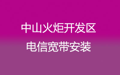 中山火炬开发区电信宽带安装，营业厅上门办理，套餐多资费低