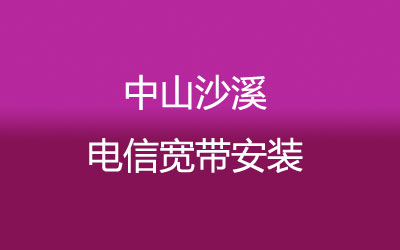 中山沙溪电信宽带安装，营业厅上门办理，套餐多资费低