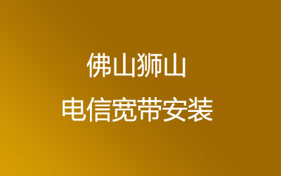 佛山南海区狮山电信宽带安装-在线预约套餐多