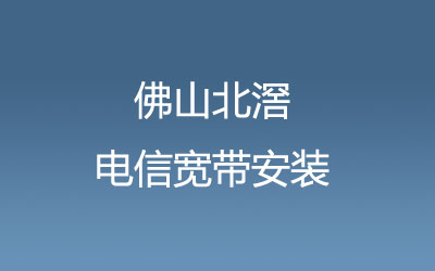 佛山顺德区北滘电信宽带套餐价格表-北滘电信宽带营业厅在线预约