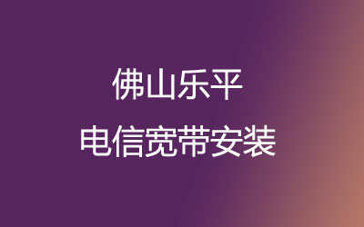 佛山三水区乐平电信宽带可以在线预约安装-乐平电信宽带套餐价格表