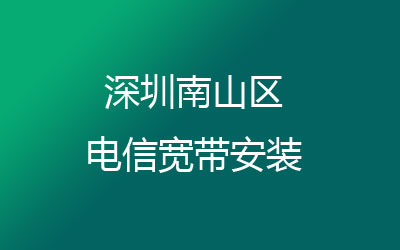 深圳南山区电信宽带营业厅在线办理，先安装后收费，套餐多，价格实惠