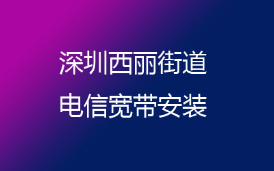 深圳南山区西丽电信宽带营业厅在线办理