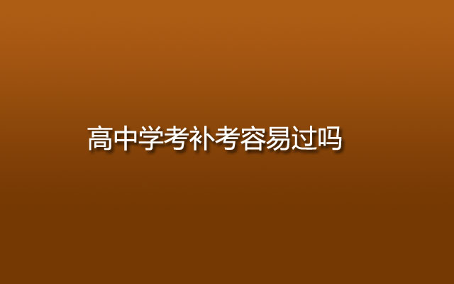 高中学考,学考补考,学考补考容易,学考补考容易过吗,高中学考补考容易