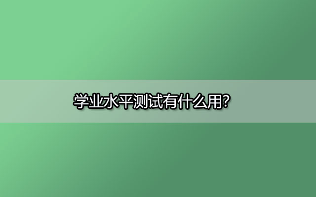 学业水平测试有什么用？学业水平考试成绩到底有什么用呢？