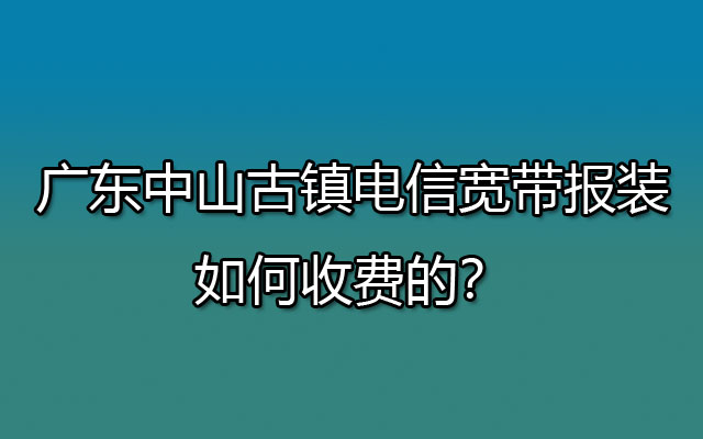 广东中山古镇电信宽带报装如何收费的？