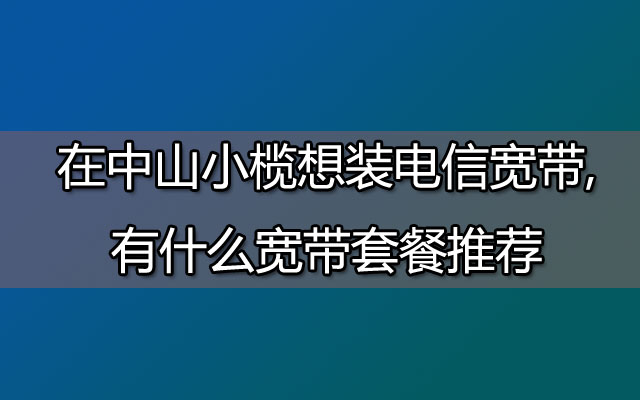 电信宽带,中山小榄电信宽带,小榄宽带套餐