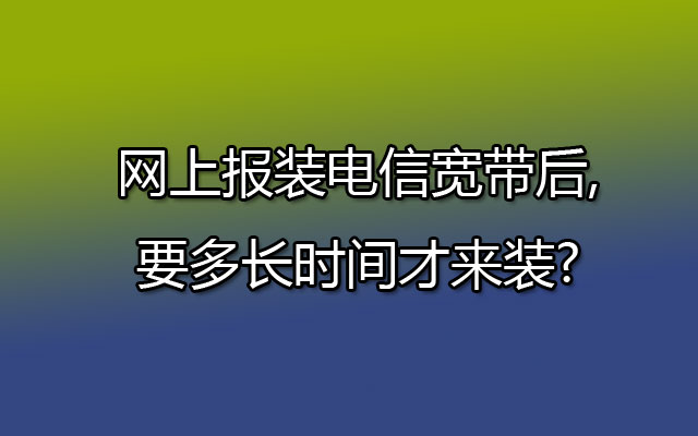 网上报装电信宽带后,要多长时间才来装?