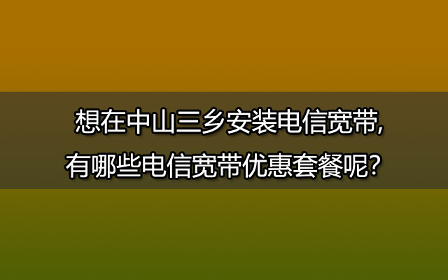 安装电信宽带,电信宽带,中山三乡电信宽带,宽带优惠套餐