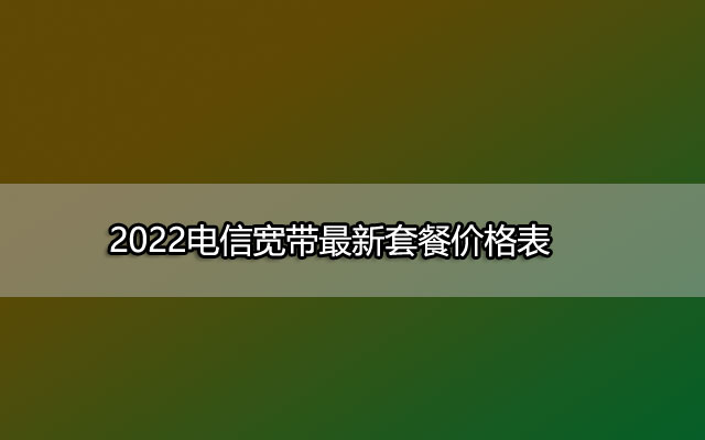 2022电信宽带最新套餐价格表-中山电信宽带