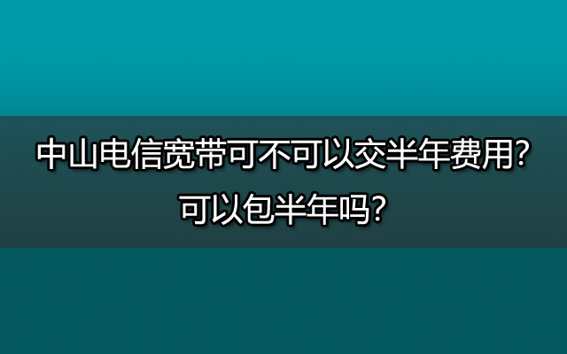 中山电信宽带可不可以交半年费用？可以包半年吗？