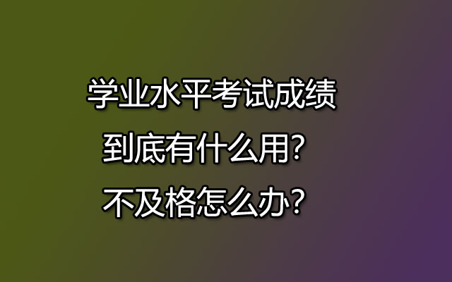 学业水平考试成绩到底有什么用？不及格怎么办？