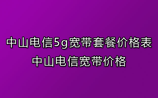 中山电信宽带,电信宽带,中山电信宽带价格,中山电信5g宽带套餐