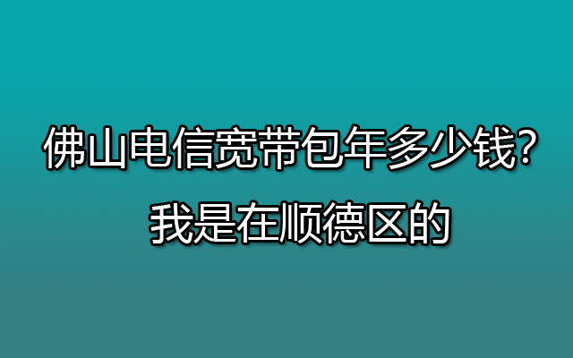 佛山电信宽带包年多少钱？我是在顺德区的