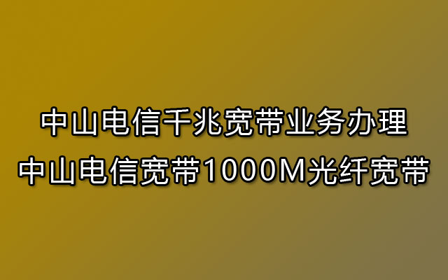 中山电信宽带,电信宽带,光纤宽带,中山电信宽带1000M,中山电信千兆宽带