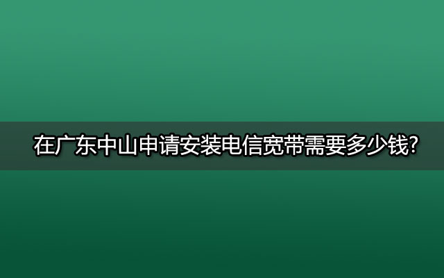 在广东中山申请安装电信宽带需要多少钱?