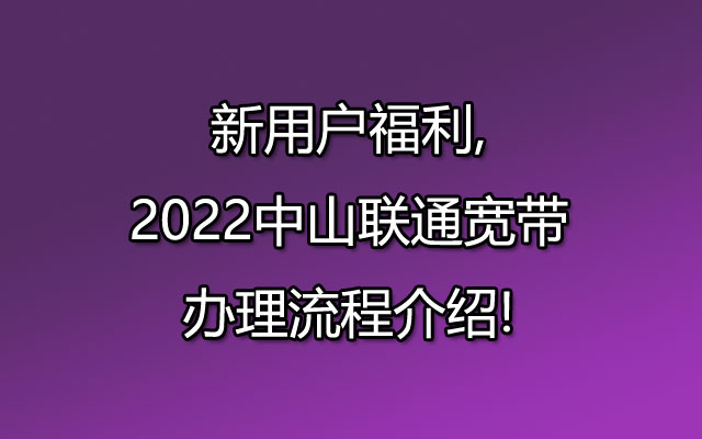 新用户福利,2022中山联通宽带办理流程介绍!