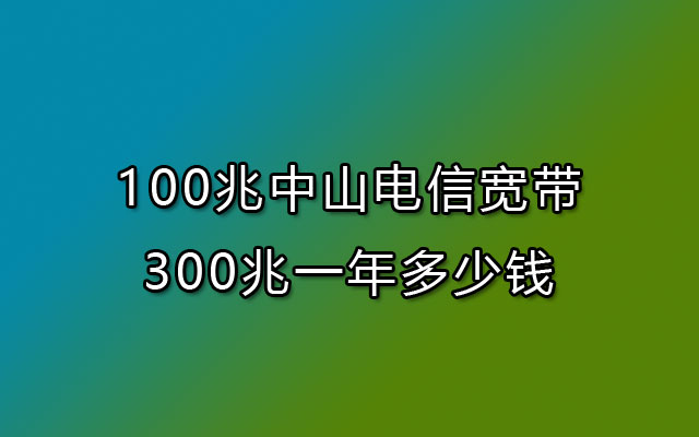 100兆中山电信宽带300兆一年多少钱