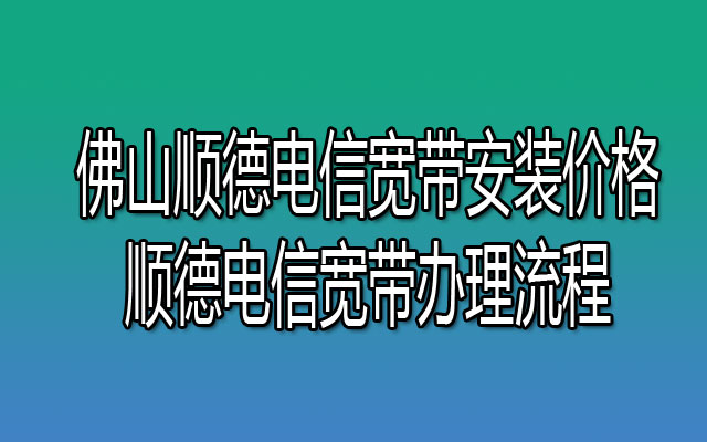 佛山顺德电信宽带安装价格-顺德电信宽带办理流程