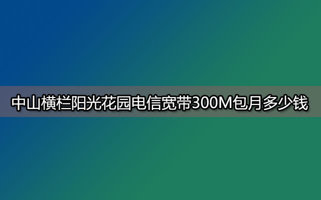 中山横栏阳光花园电信宽带300M包月多少钱