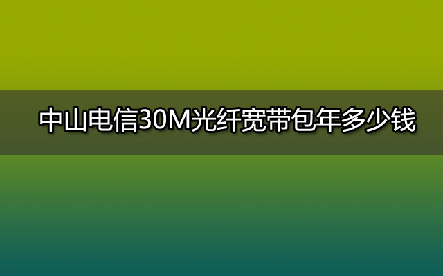 中山电信30M光纤宽带包年多少钱