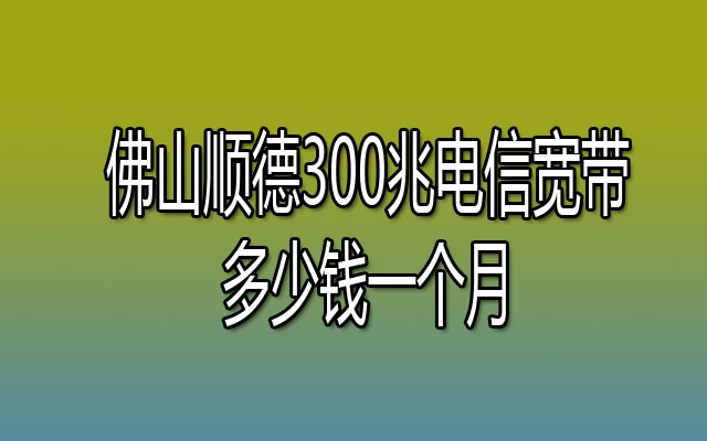 佛山顺德300兆电信宽带多少钱一个月