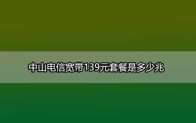 中山电信宽带139元套餐是多少兆的