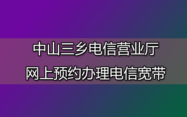 三乡电信营业厅,电信营业厅,中山三乡电信营业厅,预约办理电信宽带