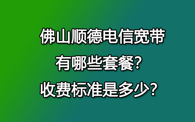 佛山顺德电信宽带有哪些套餐？收费标准是多少？