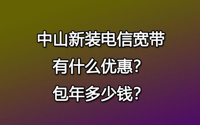 中山新装电信宽带有什么优惠？包年多少钱？