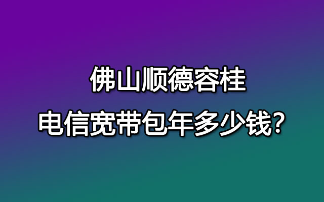 佛山顺德容桂电信宽带包年多少钱？