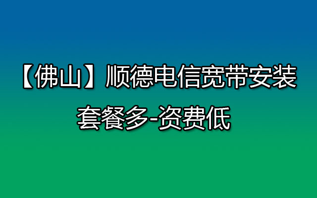 【佛山】顺德电信宽带安装-套餐多-资费低