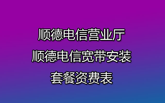 顺德电信营业厅,顺德电信宽带安装套餐资费表