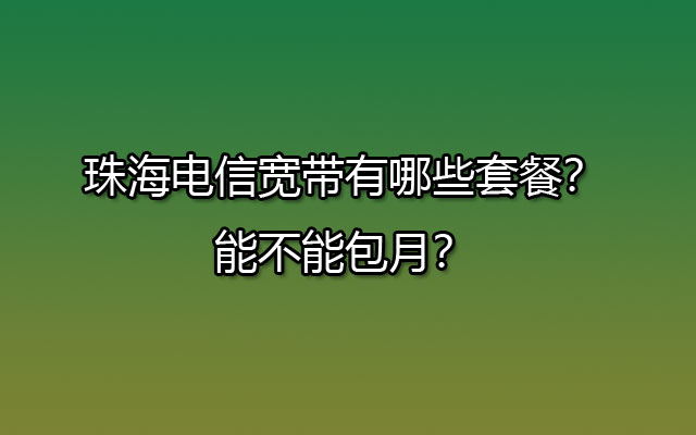 珠海电信宽带有哪些套餐？能不能包月？