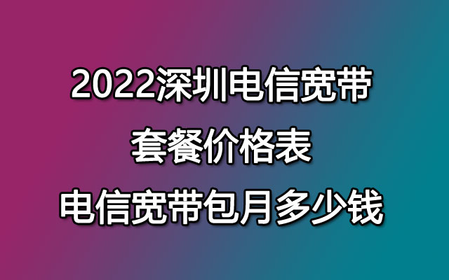 2022深圳电信宽带套餐价格表,电信宽带包月多少钱