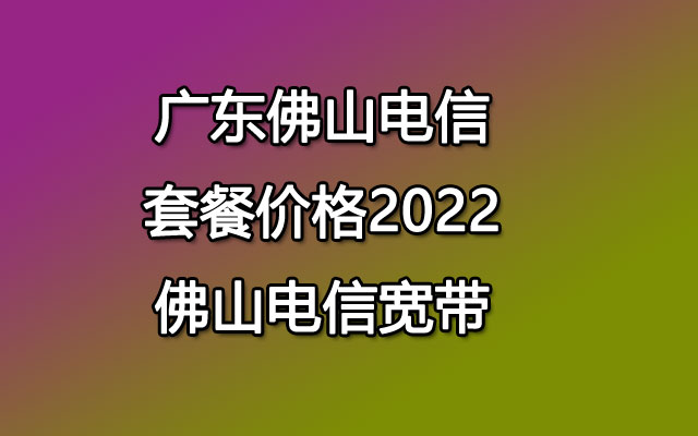 广东佛山电信套餐价格2022-佛山电信宽带