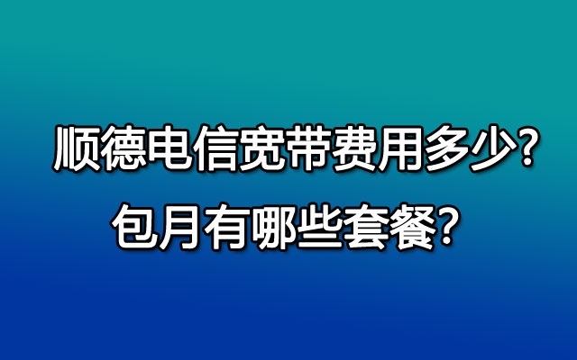 顺德电信宽带费用多少?包月有哪些套餐？