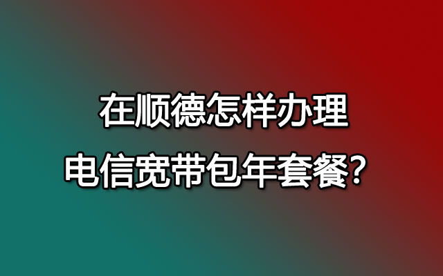 在顺德怎样办理电信宽带包年套餐？要详尽一点！！谢谢