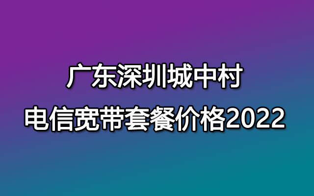 广东深圳城中村电信宽带套餐价格2022