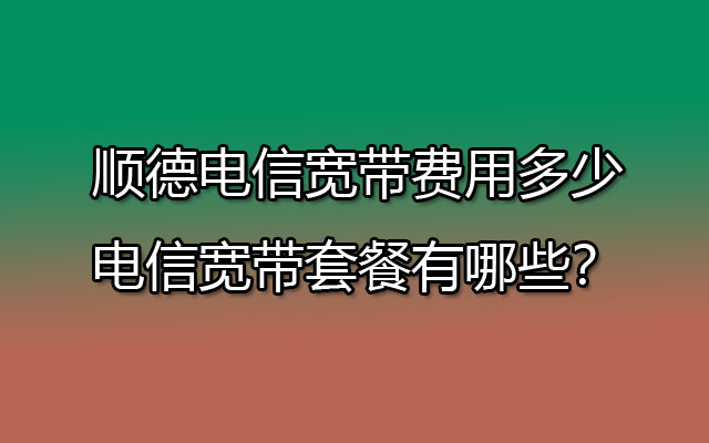 顺德电信宽带费用多少-电信宽带套餐有哪些？