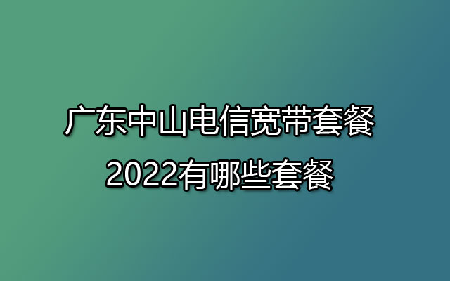 广东中山电信宽带套餐2022有哪些套餐