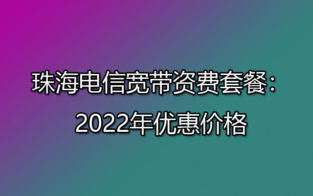 15珠海电信宽带资费套餐：2022年优惠价格