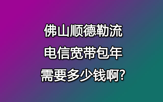 佛山顺德勒流电信宽带包年需要多少钱啊?