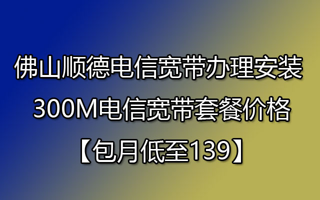 佛山顺德电信宽带办理安装 300M电信宽带套餐价格【包月低至139】