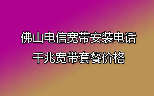 佛山电信宽带安装电话 千兆宽带套餐价格