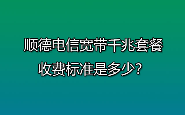 顺德电信宽带千兆套餐-收费标准是多少？