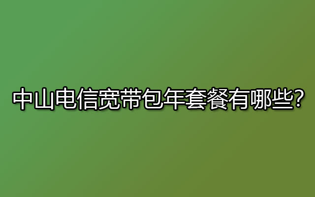 中山电信宽带包年套餐有哪些？