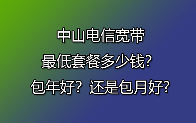 中山电信宽带最低套餐多少钱？包年好？还是包月好?