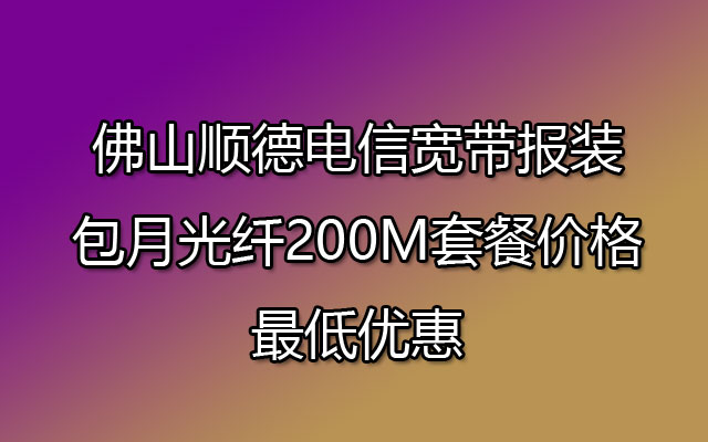 佛山顺德电信宽带报装 包月光纤200M套餐价格最低优惠