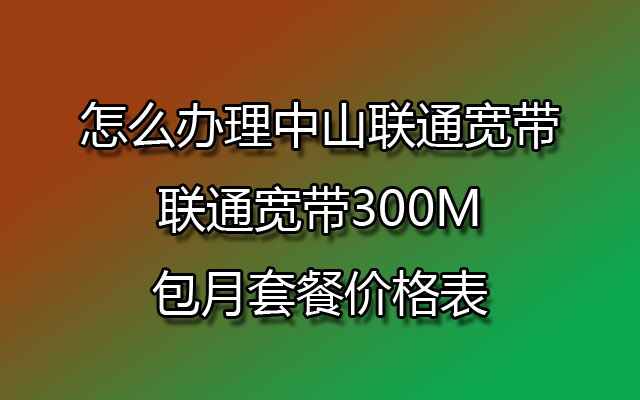 怎么办理中山联通宽带，联通宽带300M包月套餐价格表